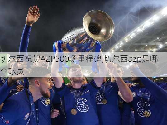 切尔西祝贺AZP500场里程碑,切尔西azp是哪个球员