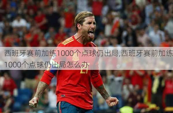 西班牙赛前加练1000个点球仍出局,西班牙赛前加练1000个点球仍出局怎么办