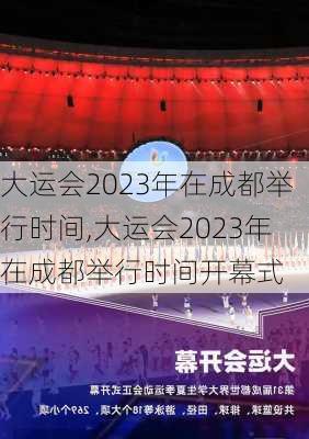 大运会2023年在成都举行时间,大运会2023年在成都举行时间开幕式