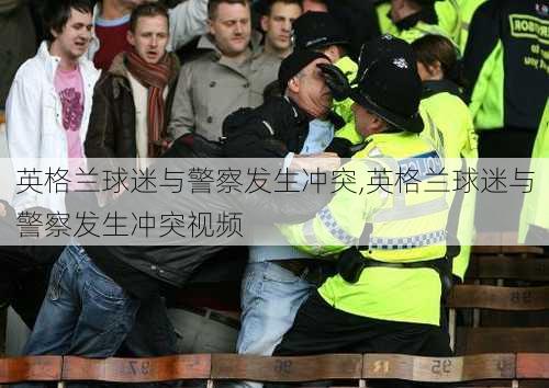 英格兰球迷与警察发生冲突,英格兰球迷与警察发生冲突视频