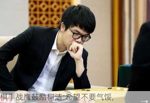 棋手战鹰鼓励柯洁:希望不要气馁,