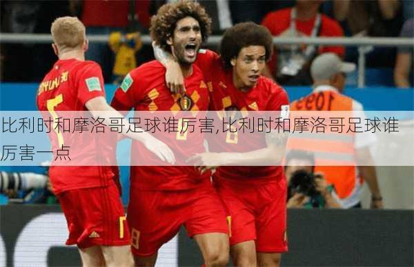 比利时和摩洛哥足球谁厉害,比利时和摩洛哥足球谁厉害一点