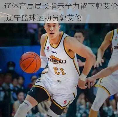 辽体育局局长指示全力留下郭艾伦,辽宁篮球运动员郭艾伦