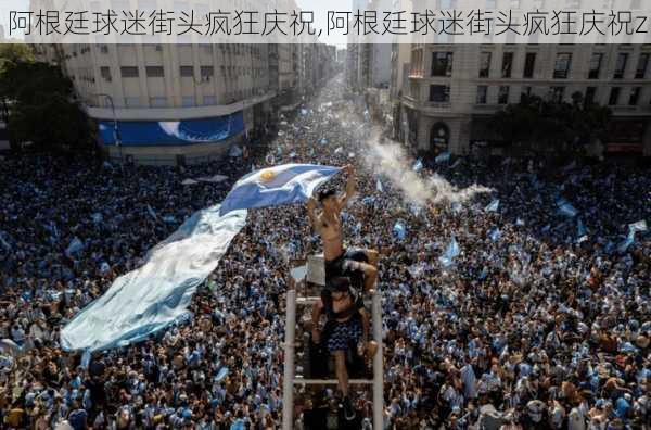 阿根廷球迷街头疯狂庆祝,阿根廷球迷街头疯狂庆祝z